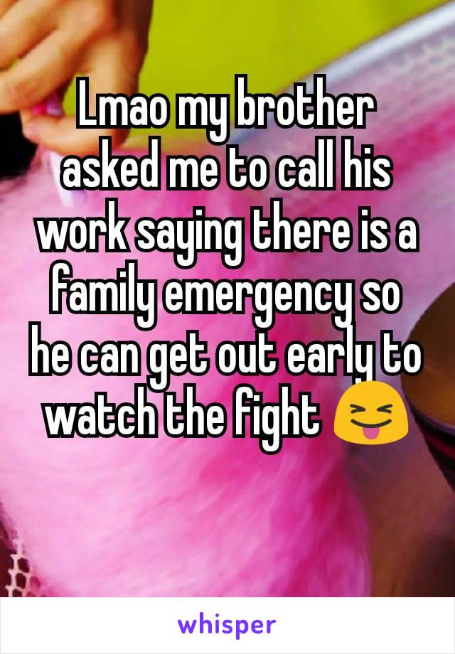Lmao my brother asked me to call his work saying there is a family emergency so he can get out early to watch the fight 😝