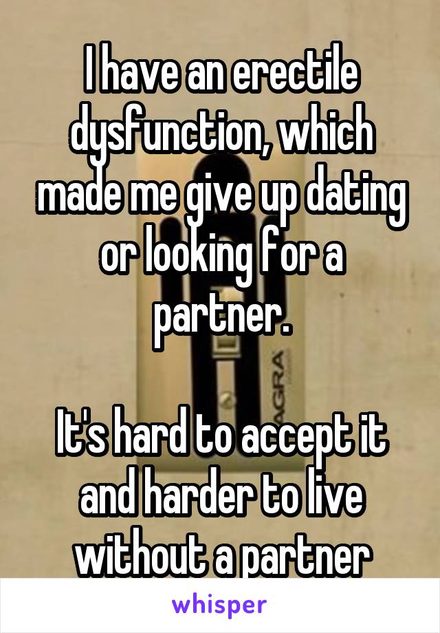 I have an erectile dysfunction, which made me give up dating or looking for a partner.

It's hard to accept it and harder to live without a partner