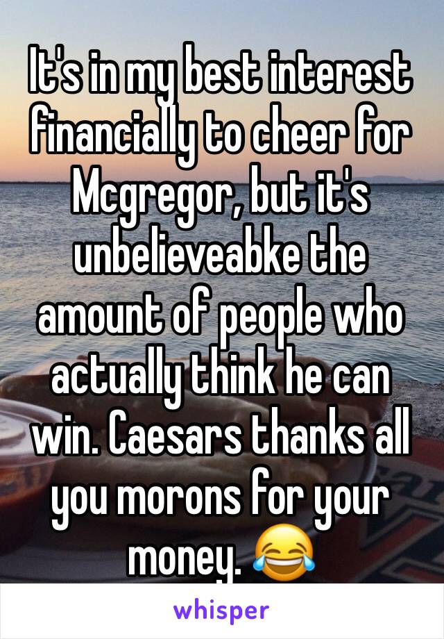 It's in my best interest financially to cheer for Mcgregor, but it's unbelieveabke the amount of people who actually think he can win. Caesars thanks all you morons for your money. 😂