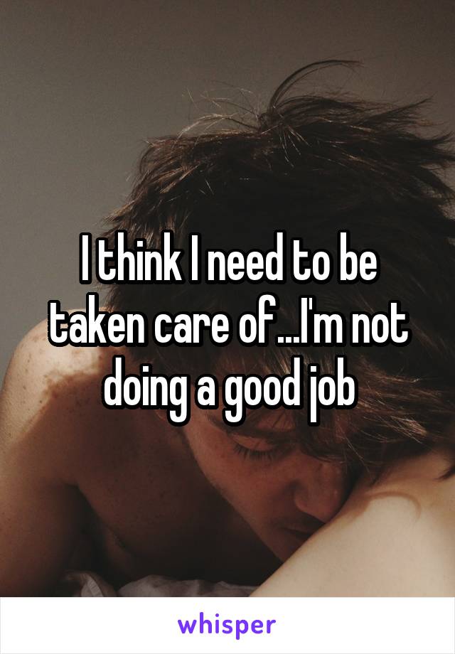 I think I need to be taken care of...I'm not doing a good job