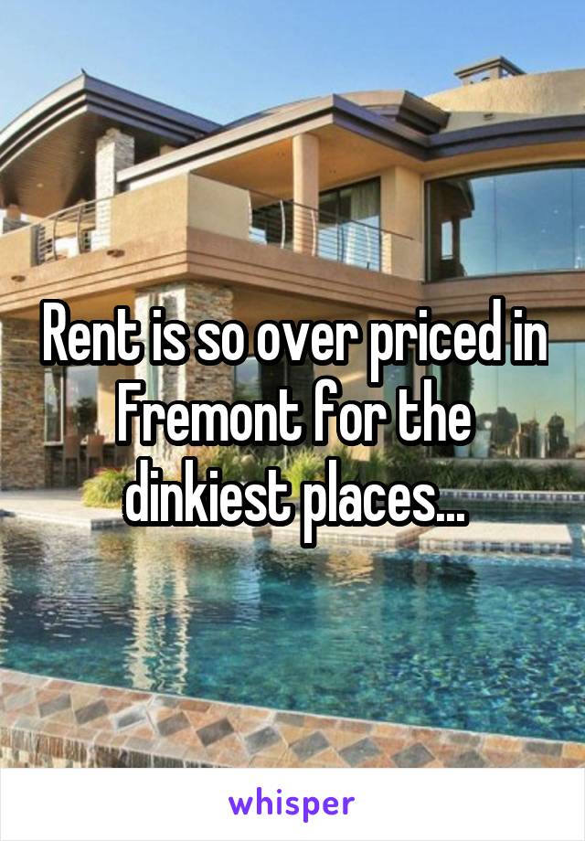 Rent is so over priced in Fremont for the dinkiest places...
