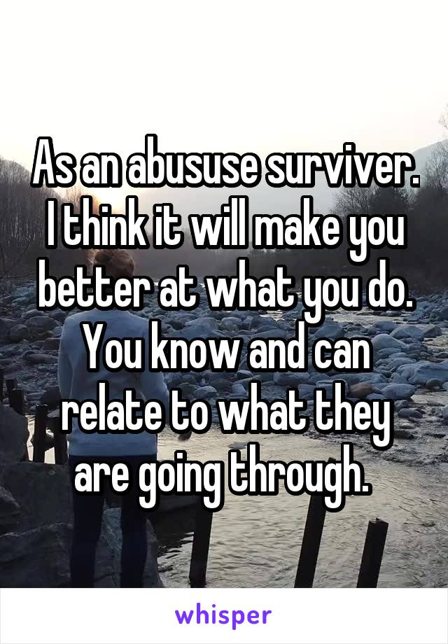 As an abususe surviver. I think it will make you better at what you do. You know and can relate to what they are going through. 