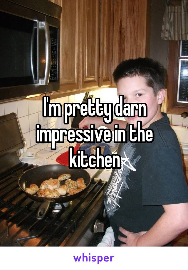 I'm pretty darn impressive in the kitchen