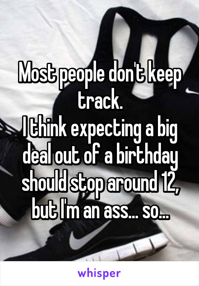 Most people don't keep track.
I think expecting a big deal out of a birthday should stop around 12, but I'm an ass... so...
