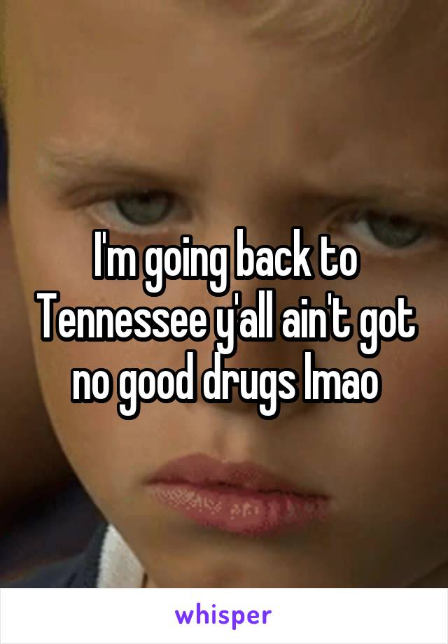 I'm going back to Tennessee y'all ain't got no good drugs lmao