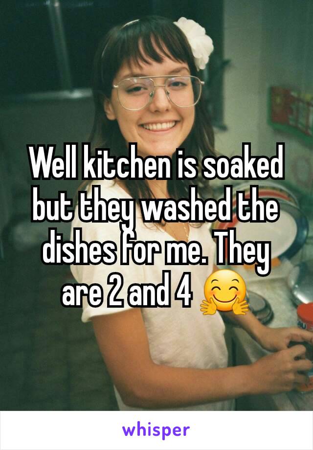 Well kitchen is soaked but they washed the dishes for me. They are 2 and 4 🤗