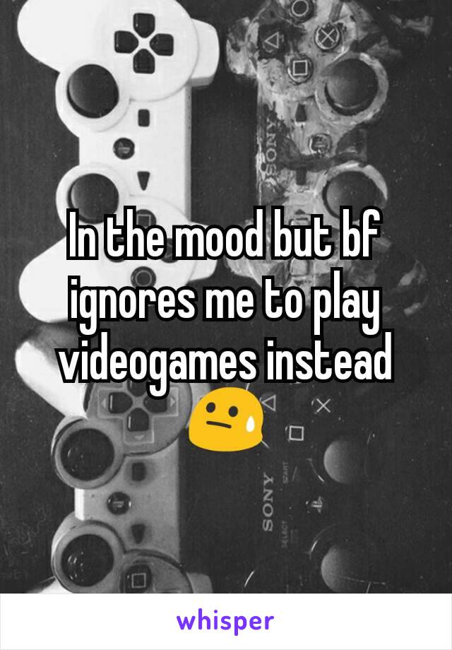 In the mood but bf ignores me to play videogames instead 😓
