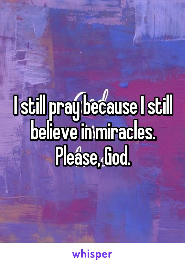 I still pray because I still believe in miracles. Please, God.