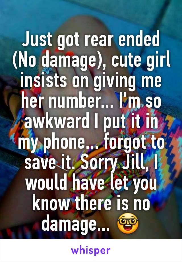 Just got rear ended (No damage), cute girl insists on giving me her number... I'm so awkward I put it in my phone... forgot to save it. Sorry Jill, I would have let you know there is no damage... 🤓