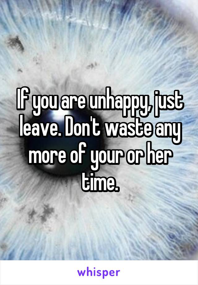 If you are unhappy, just leave. Don't waste any more of your or her time.