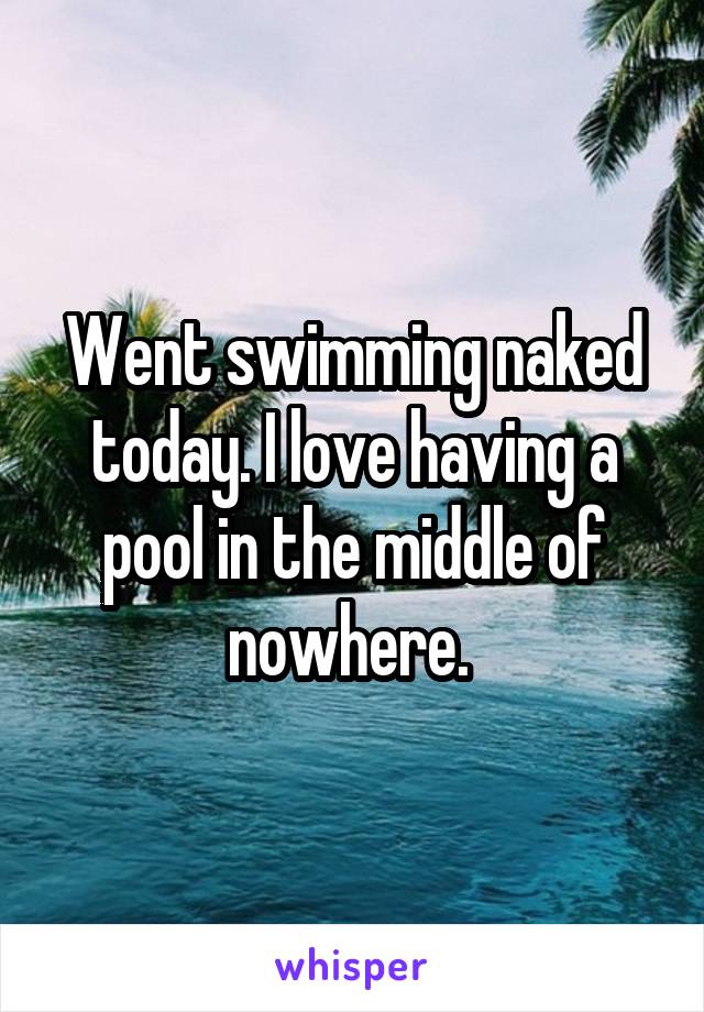 Went swimming naked today. I love having a pool in the middle of nowhere. 
