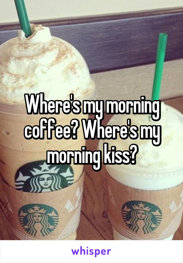 Where's my morning coffee? Where's my morning kiss?