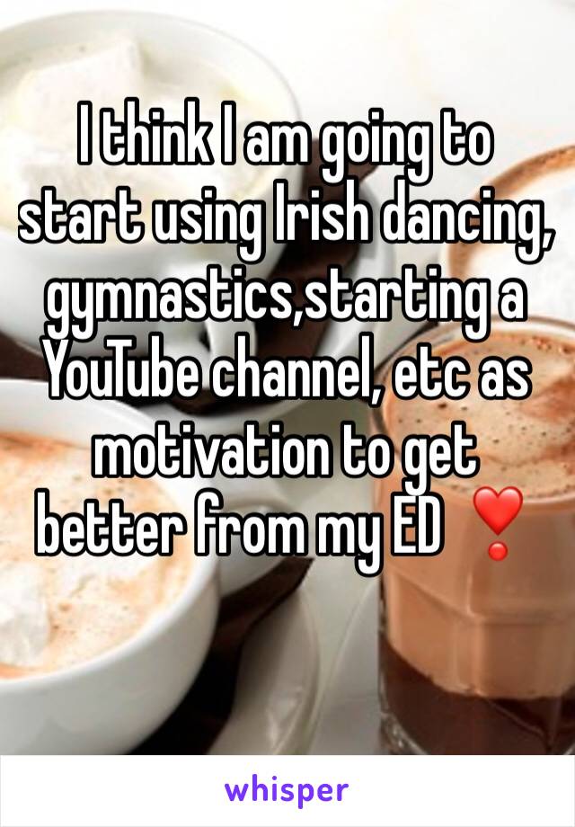 I think I am going to start using Irish dancing, gymnastics,starting a YouTube channel, etc as motivation to get better from my ED ❣️