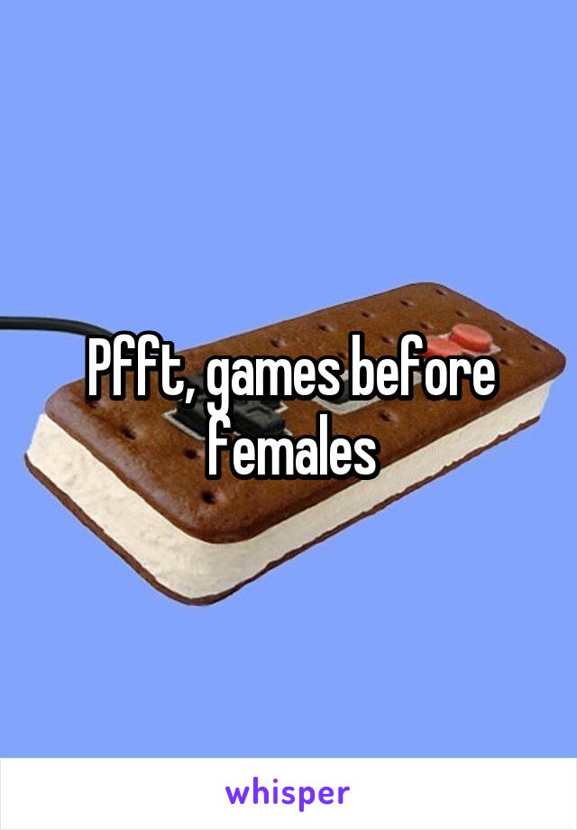 Pfft, games before females