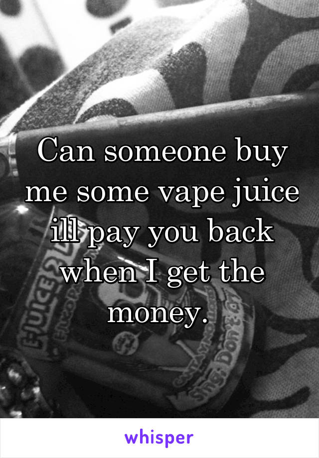 Can someone buy me some vape juice ill pay you back when I get the money. 