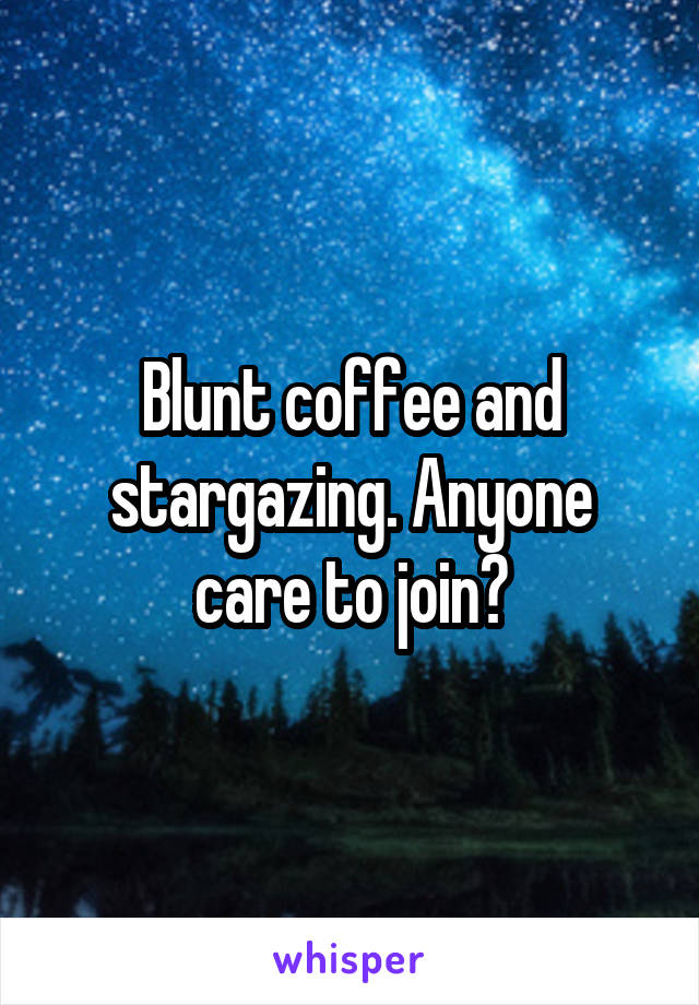Blunt coffee and stargazing. Anyone care to join?