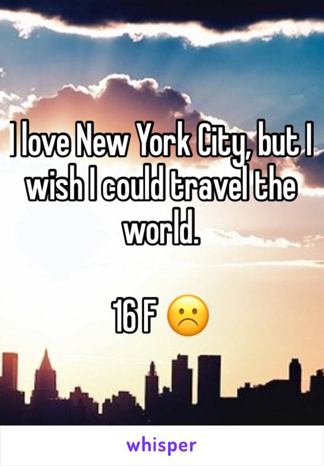 I love New York City, but I wish I could travel the world.  

16 F ☹️