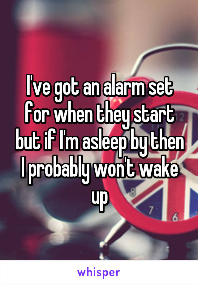 I've got an alarm set for when they start but if I'm asleep by then I probably won't wake up