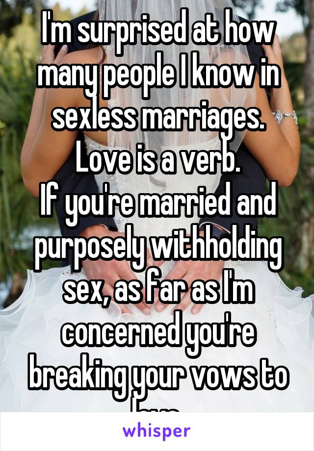 I'm surprised at how many people I know in sexless marriages.
Love is a verb.
If you're married and purposely withholding sex, as far as I'm concerned you're breaking your vows to love.