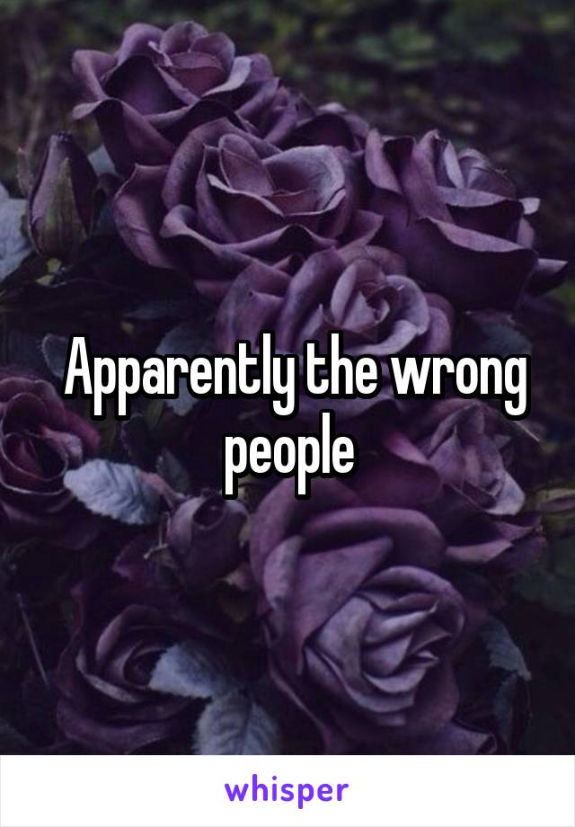  Apparently the wrong people