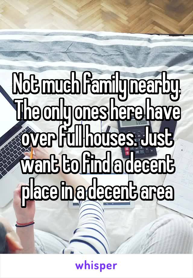 Not much family nearby. The only ones here have over full houses. Just want to find a decent place in a decent area