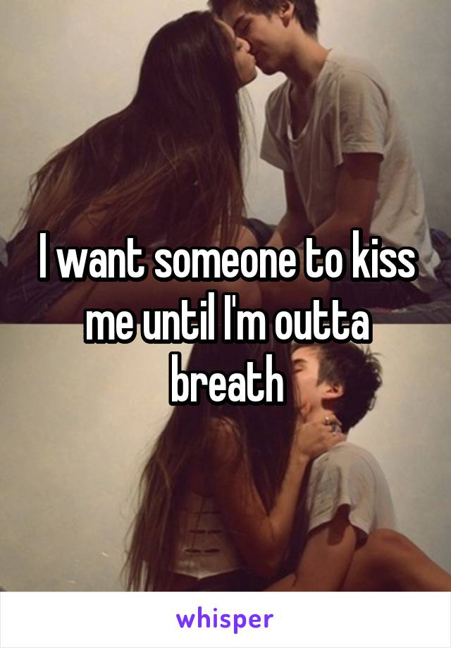 I want someone to kiss me until I'm outta breath