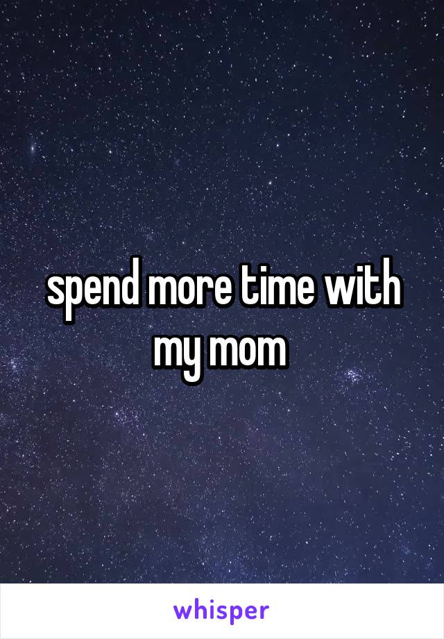 spend more time with my mom 