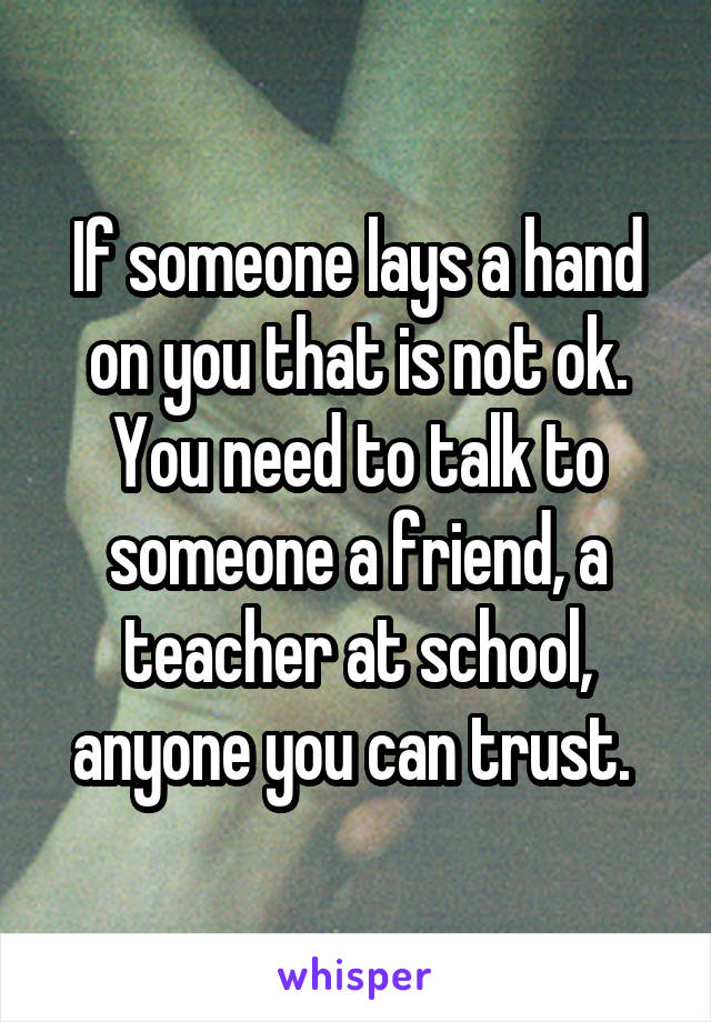 If someone lays a hand on you that is not ok. You need to talk to someone a friend, a teacher at school, anyone you can trust. 
