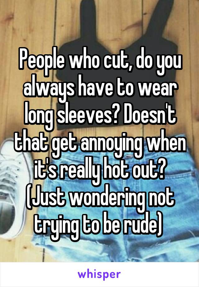 People who cut, do you always have to wear long sleeves? Doesn't that get annoying when it's really hot out? (Just wondering not trying to be rude) 