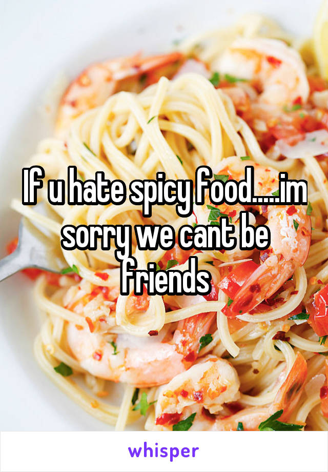 If u hate spicy food.....im sorry we cant be friends