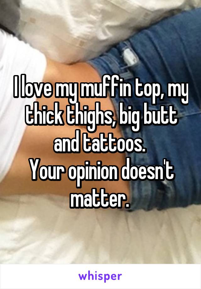 I love my muffin top, my thick thighs, big butt and tattoos. 
Your opinion doesn't matter. 