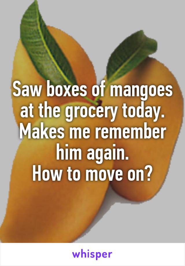 Saw boxes of mangoes at the grocery today. Makes me remember him again.
How to move on?