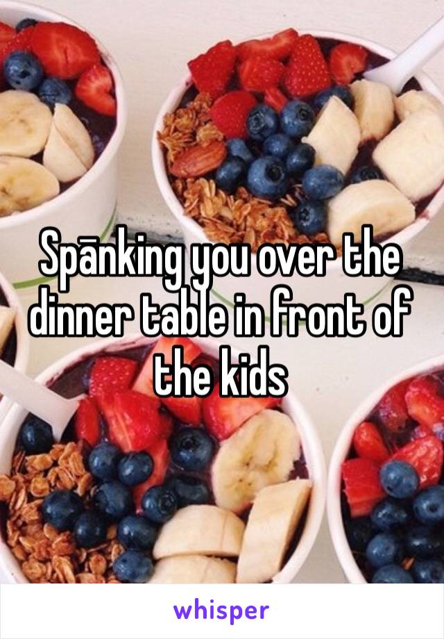 Spānking you over the dinner table in front of the kids