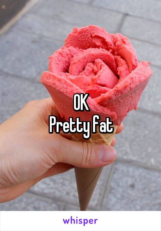 OK
Pretty fat