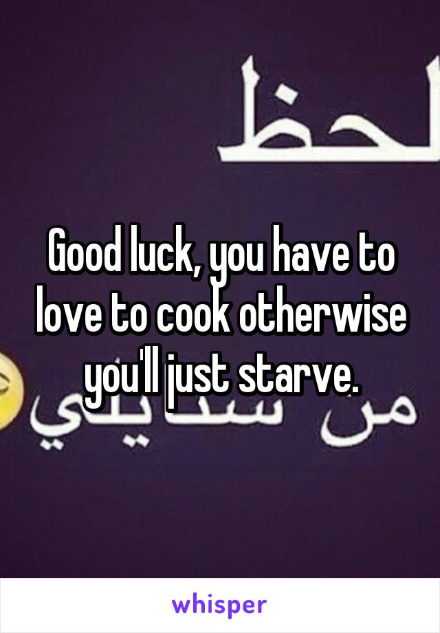 Good luck, you have to love to cook otherwise you'll just starve.
