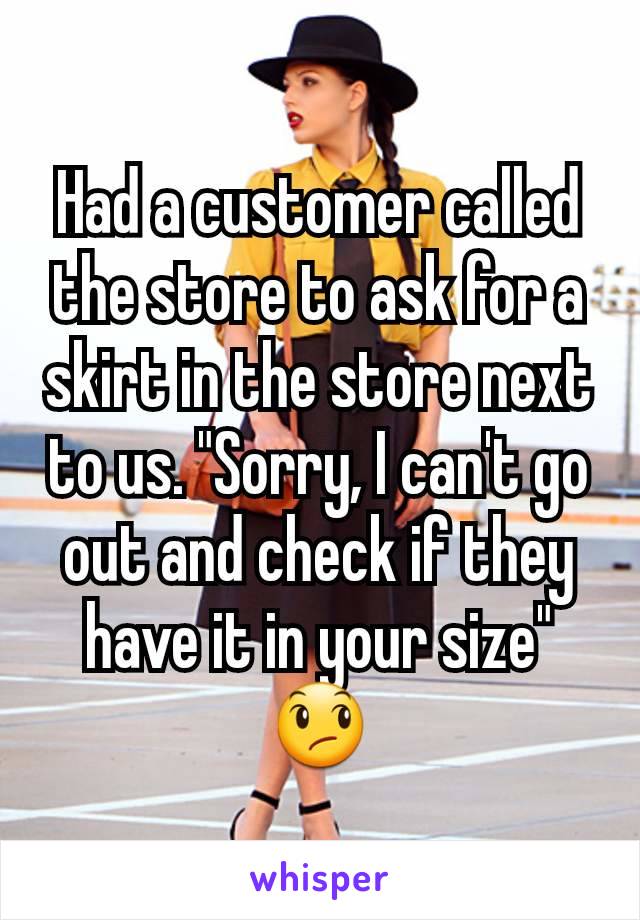 Had a customer called the store to ask for a skirt in the store next to us. "Sorry, I can't go out and check if they have it in your size" 😞