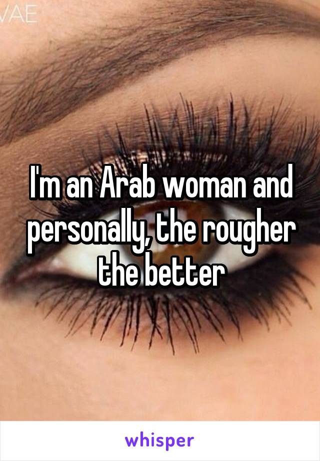 I'm an Arab woman and personally, the rougher the better