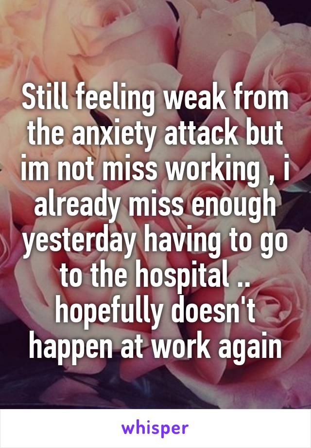 Still feeling weak from the anxiety attack but im not miss working , i already miss enough yesterday having to go to the hospital .. hopefully doesn't happen at work again