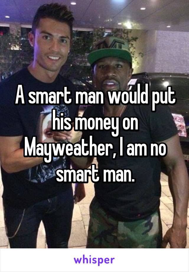 A smart man would put his money on Mayweather, I am no smart man.