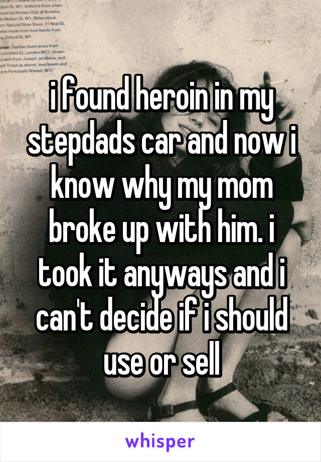i found heroin in my stepdads car and now i know why my mom broke up with him. i took it anyways and i can't decide if i should use or sell