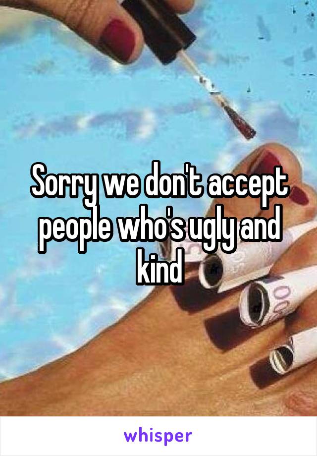 Sorry we don't accept people who's ugly and kind
