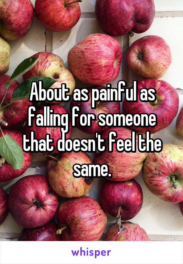 About as painful as falling for someone that doesn't feel the same.