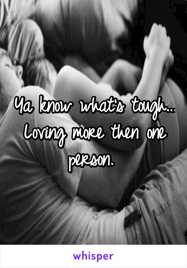 Ya know what's tough... Loving more then one person. 