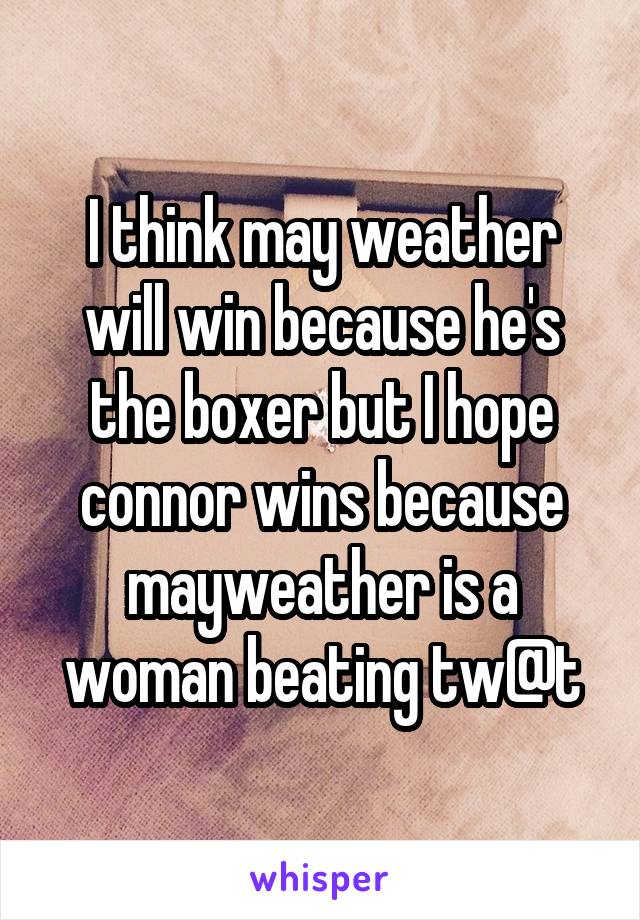 I think may weather will win because he's the boxer but I hope connor wins because mayweather is a woman beating tw@t