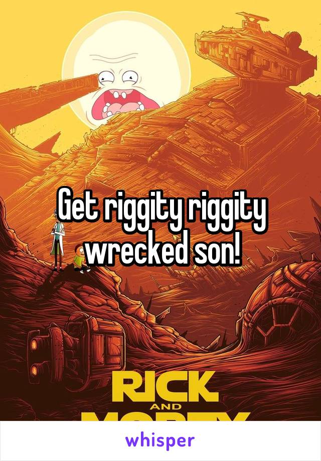 Get riggity riggity wrecked son!