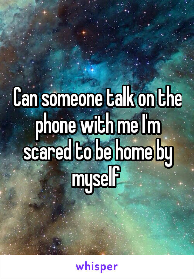 Can someone talk on the phone with me I'm scared to be home by myself 