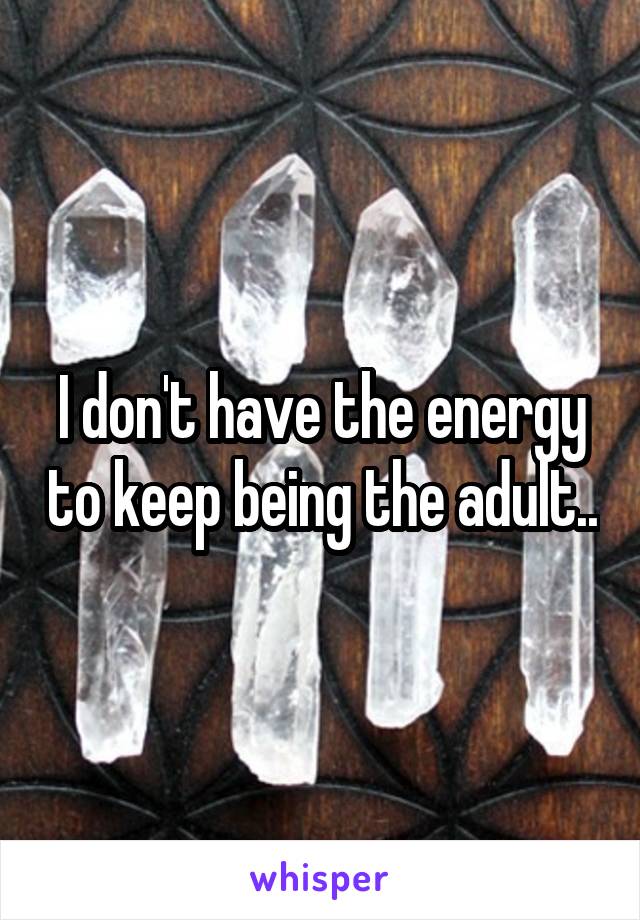 I don't have the energy to keep being the adult..