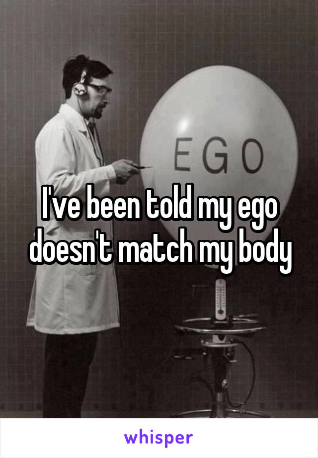 I've been told my ego doesn't match my body