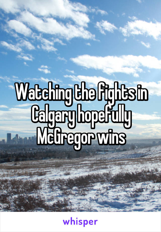 Watching the fights in Calgary hopefully McGregor wins