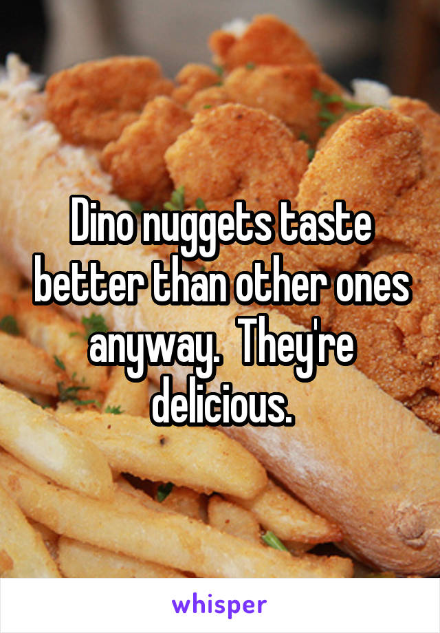 Dino nuggets taste better than other ones anyway.  They're delicious.
